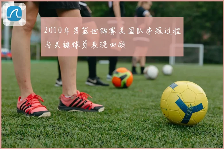 2010年男篮世锦赛美国队夺冠过程与关键球员表现回顾