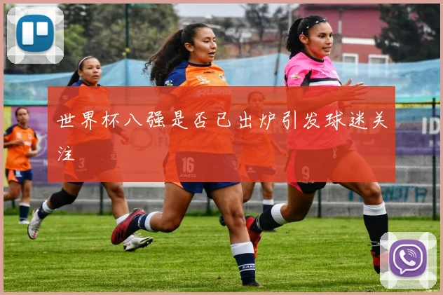 世界杯八强是否已出炉引发球迷关注