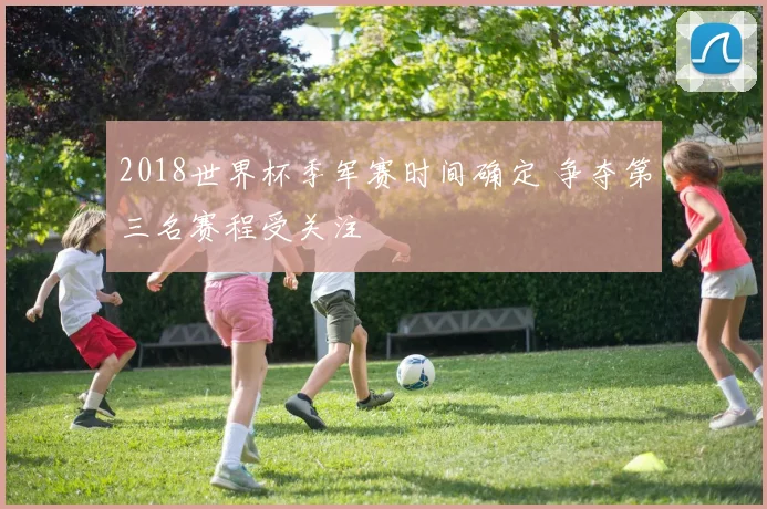 2018世界杯季军赛时间确定 争夺第三名赛程受关注