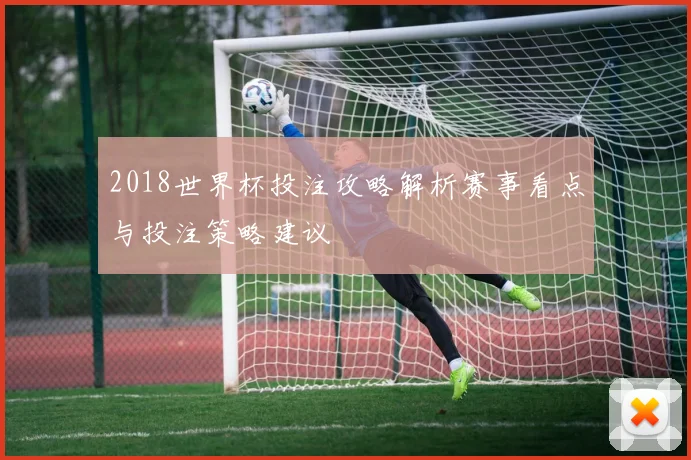 2018世界杯投注攻略解析赛事看点与投注策略建议