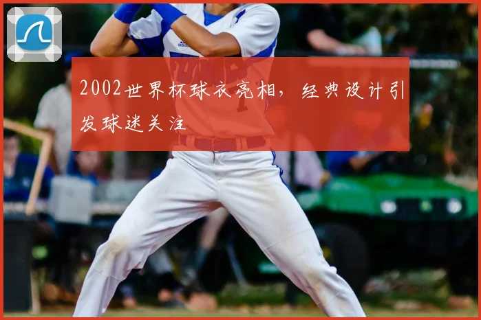 2002世界杯球衣亮相,经典设计引发球迷关注