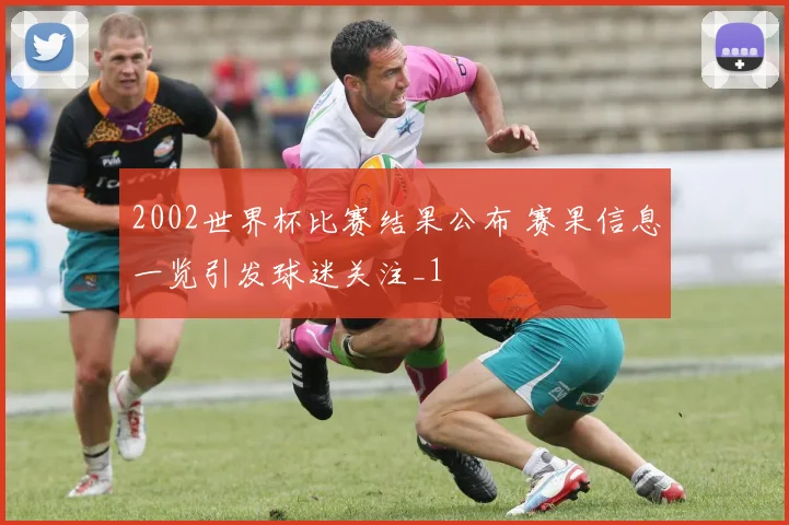 2002世界杯比赛结果公布 赛果信息一览引发球迷关注_1